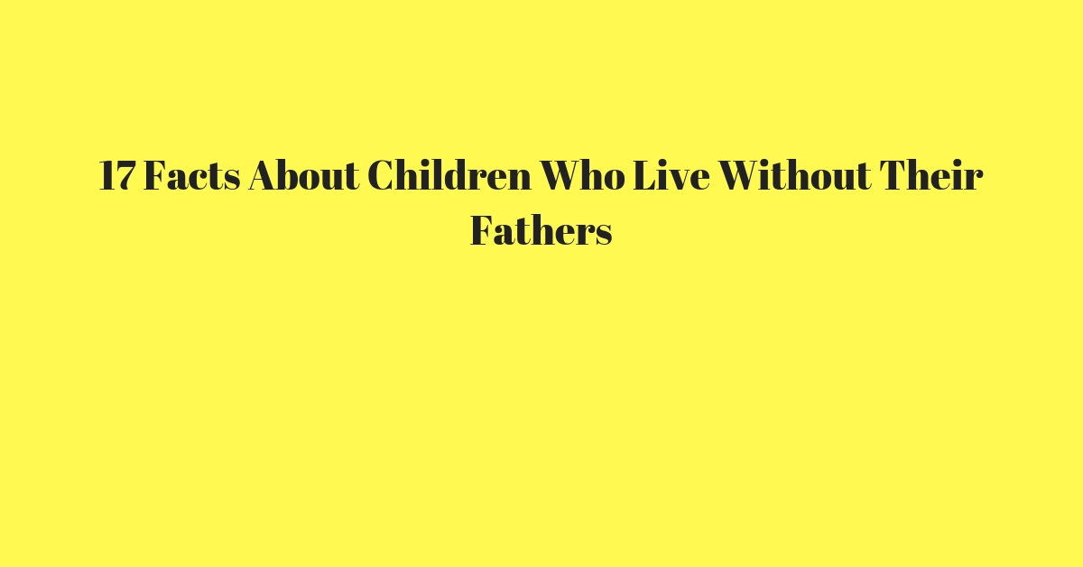 17 Facts About Children Who Live Without Their Fathers